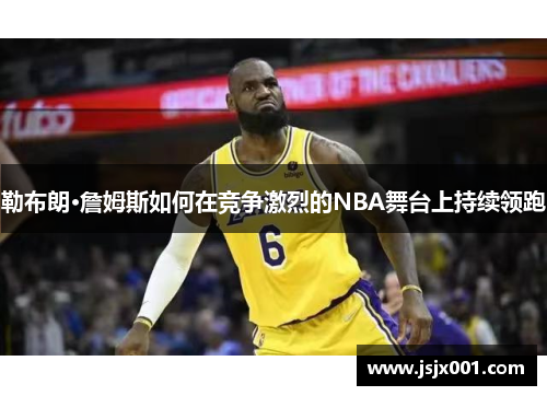 勒布朗·詹姆斯如何在竞争激烈的NBA舞台上持续领跑 勒布朗·詹姆斯如何在竞争激烈的NBA舞台上持续领跑