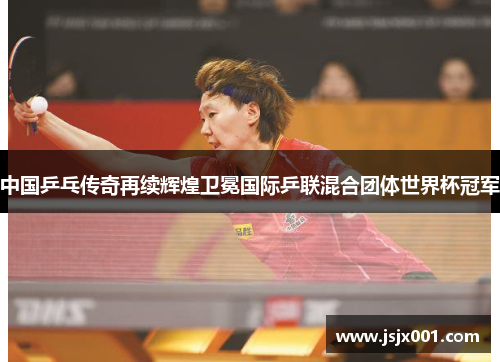 中国乒乓传奇再续辉煌卫冕国际乒联混合团体世界杯冠军