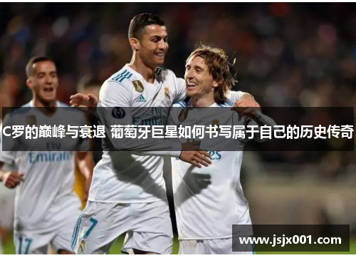C罗的巅峰与衰退 葡萄牙巨星如何书写属于自己的历史传奇