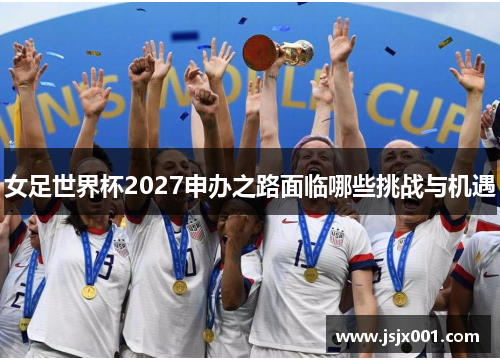 女足世界杯2027申办之路面临哪些挑战与机遇