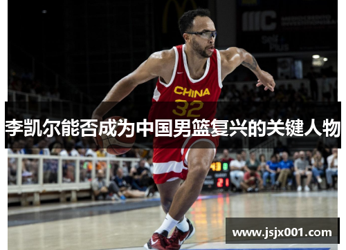 李凯尔能否成为中国男篮复兴的关键人物