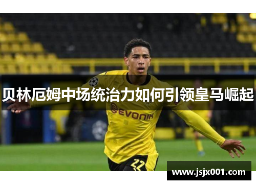 贝林厄姆中场统治力如何引领皇马崛起