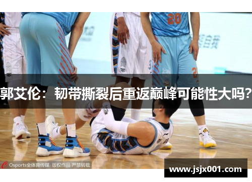 郭艾伦：韧带撕裂后重返巅峰可能性大吗？