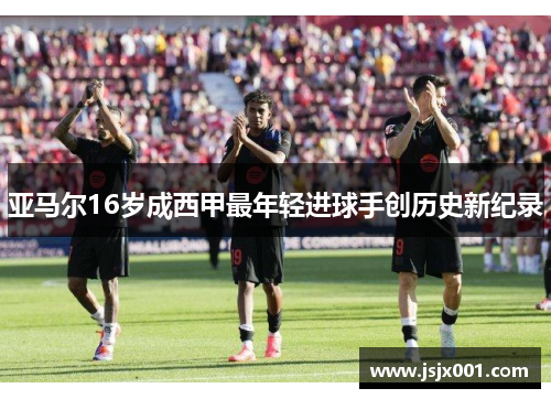 亚马尔16岁成西甲最年轻进球手创历史新纪录 亚马尔16岁成西甲最年轻进球手创历史新纪录