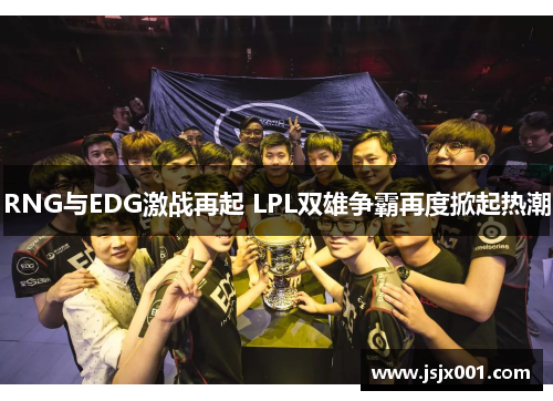 RNG与EDG激战再起 LPL双雄争霸再度掀起热潮 RNG与EDG激战再起 LPL双雄争霸再度掀起热潮
