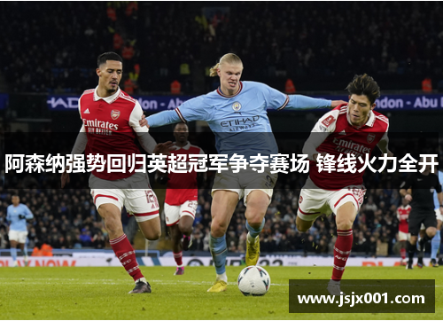 阿森纳强势回归英超冠军争夺赛场 锋线火力全开 阿森纳强势回归英超冠军争夺赛场 锋线火力全开