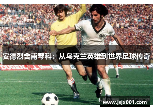 安德烈舍甫琴科:从乌克兰英雄到世界足球传奇 安德烈舍甫琴科:从乌克兰英雄到世界足球传奇