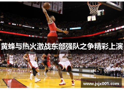黄蜂与热火激战东部强队之争精彩上演