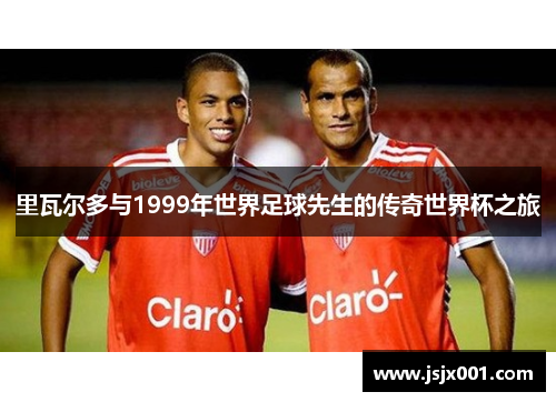 里瓦尔多与1999年世界足球先生的传奇世界杯之旅