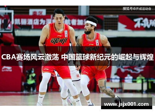 CBA赛场风云激荡 中国篮球新纪元的崛起与辉煌