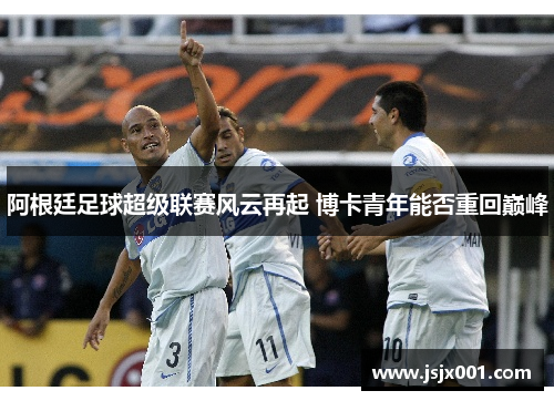 阿根廷足球超级联赛风云再起 博卡青年能否重回巅峰