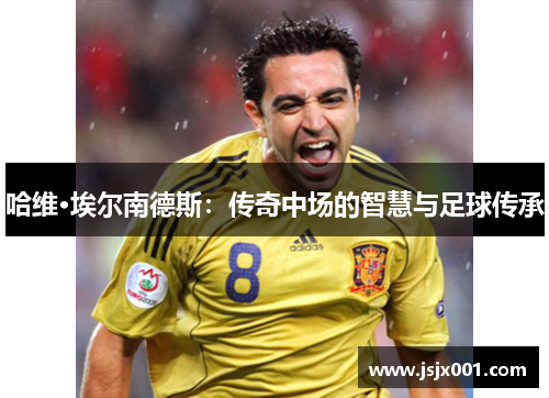 哈维·埃尔南德斯：传奇中场的智慧与足球传承