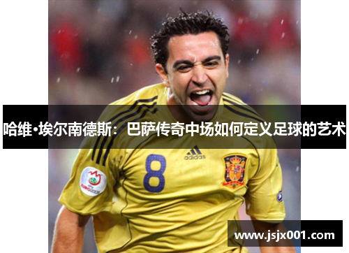 哈维·埃尔南德斯：巴萨传奇中场如何定义足球的艺术