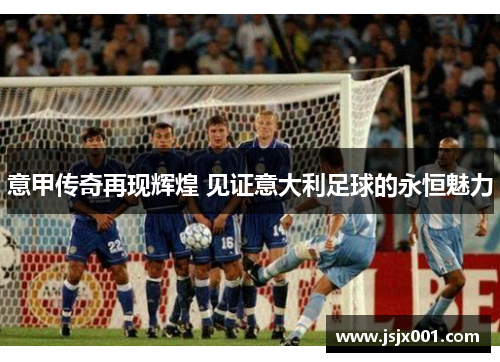 意甲传奇再现辉煌 见证意大利足球的永恒魅力