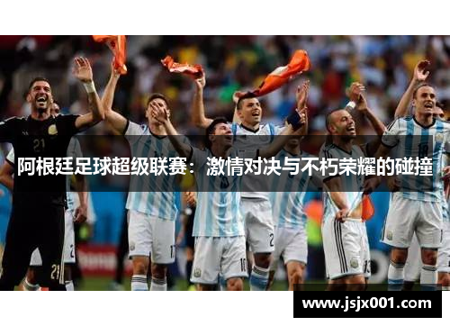 阿根廷足球超级联赛：激情对决与不朽荣耀的碰撞