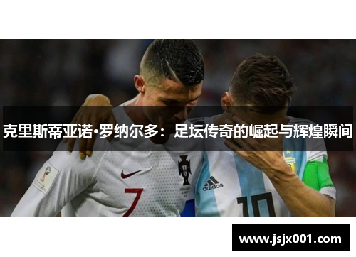 克里斯蒂亚诺·罗纳尔多：足坛传奇的崛起与辉煌瞬间