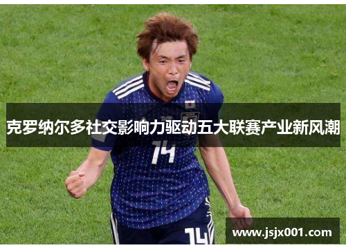 克罗纳尔多社交影响力驱动五大联赛产业新风潮