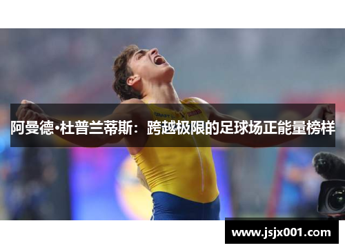 阿曼德·杜普兰蒂斯:跨越极限的足球场正能量榜样 阿曼德·杜普兰蒂斯:跨越极限的足球场正能量榜样