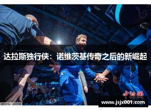 达拉斯独行侠：诺维茨基传奇之后的新崛起