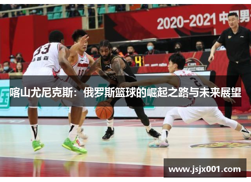 喀山尤尼克斯:俄罗斯篮球的崛起之路与未来展望 喀山尤尼克斯:俄罗斯篮球的崛起之路与未来展望