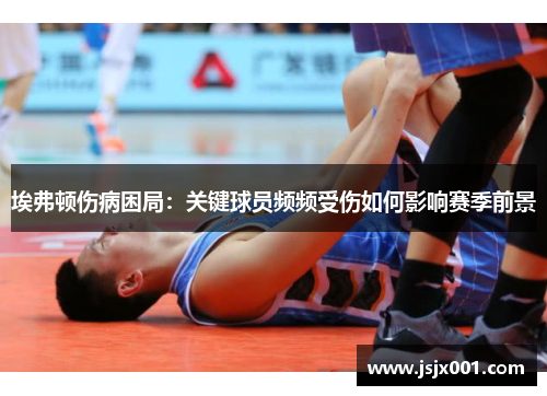 埃弗顿伤病困局：关键球员频频受伤如何影响赛季前景