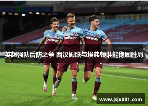 英超强队后防之争 西汉姆联与埃弗顿谁能稳固胜局