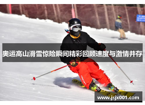 奥运高山滑雪惊险瞬间精彩回顾速度与激情并存
