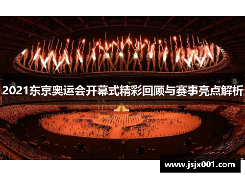 2021东京奥运会开幕式精彩回顾与赛事亮点解析