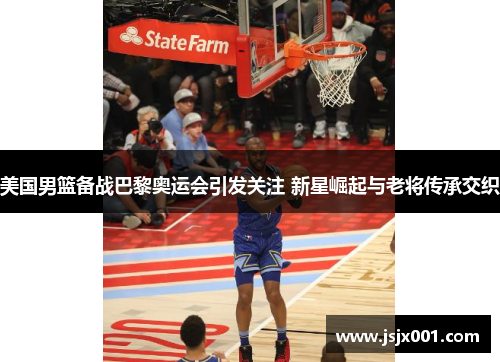 美国男篮备战巴黎奥运会引发关注 新星崛起与老将传承交织